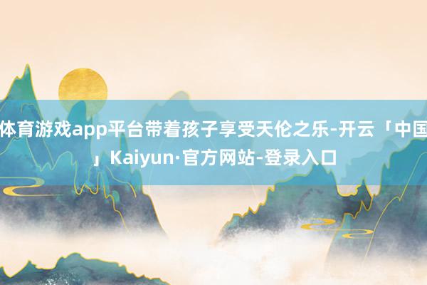 体育游戏app平台带着孩子享受天伦之乐-开云「中国」Kaiyun·官方网站-登录入口