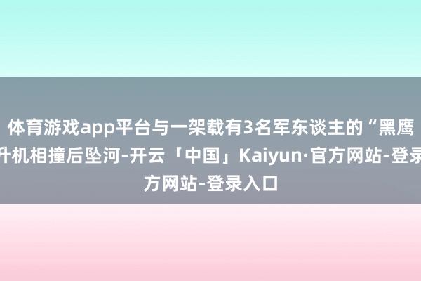 体育游戏app平台与一架载有3名军东谈主的“黑鹰”直升机相撞后坠河-开云「中国」Kaiyun·官方网站-登录入口