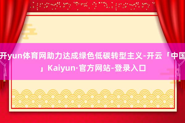 开yun体育网助力达成绿色低碳转型主义-开云「中国」Kaiyun·官方网站-登录入口