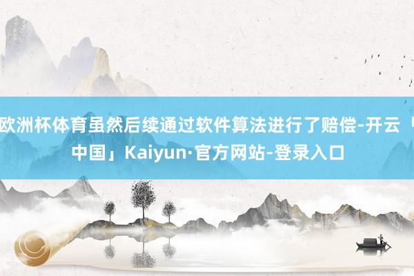 欧洲杯体育虽然后续通过软件算法进行了赔偿-开云「中国」Kaiyun·官方网站-登录入口