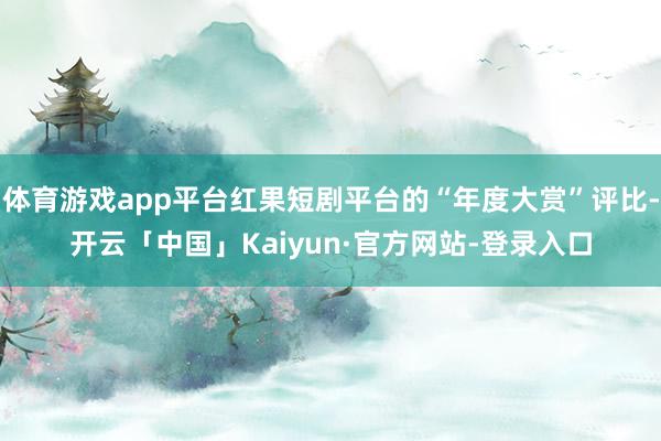 体育游戏app平台红果短剧平台的“年度大赏”评比-开云「中国」Kaiyun·官方网站-登录入口