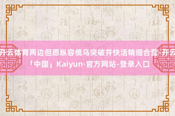 开云体育两边但愿纵容俄乌突破并快活精细合营-开云「中国」Kaiyun·官方网站-登录入口