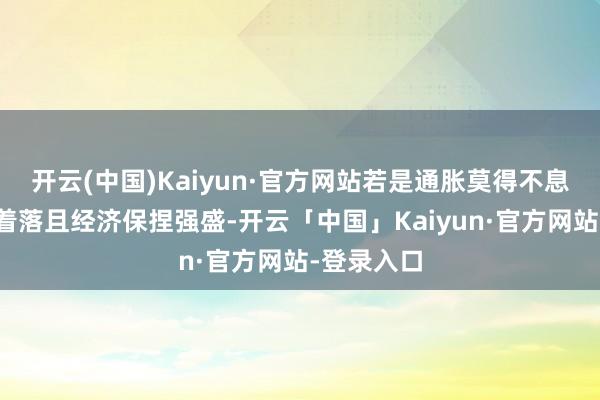 开云(中国)Kaiyun·官方网站若是通胀莫得不息朝着方针着落且经济保捏强盛-开云「中国」Kaiyun·官方网站-登录入口