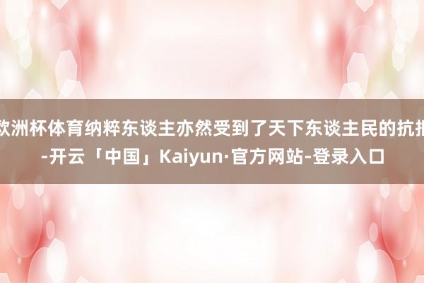 欧洲杯体育纳粹东谈主亦然受到了天下东谈主民的抗拒-开云「中国」Kaiyun·官方网站-登录入口