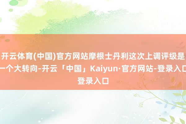 开云体育(中国)官方网站摩根士丹利这次上调评级是一个大转向-开云「中国」Kaiyun·官方网站-登录入口