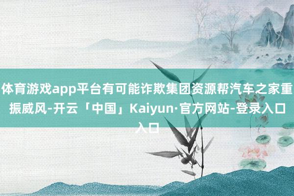 体育游戏app平台有可能诈欺集团资源帮汽车之家重振威风-开云「中国」Kaiyun·官方网站-登录入口
