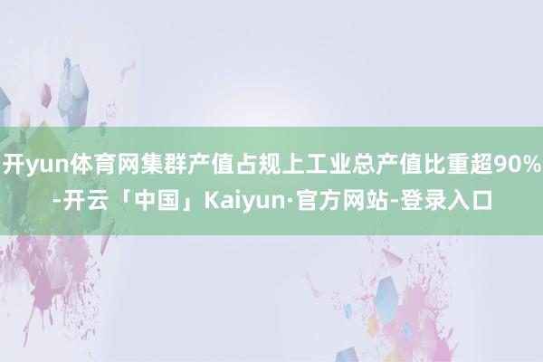开yun体育网集群产值占规上工业总产值比重超90%-开云「中国」Kaiyun·官方网站-登录入口