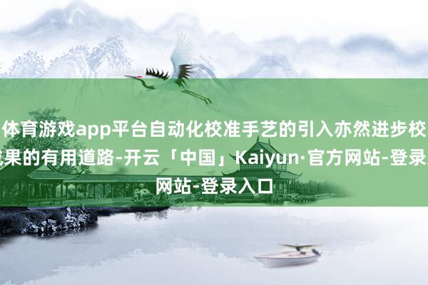 体育游戏app平台自动化校准手艺的引入亦然进步校准成果的有用道路-开云「中国」Kaiyun·官方网站-登录入口