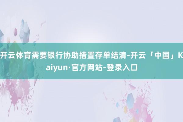 开云体育需要银行协助措置存单结清-开云「中国」Kaiyun·官方网站-登录入口