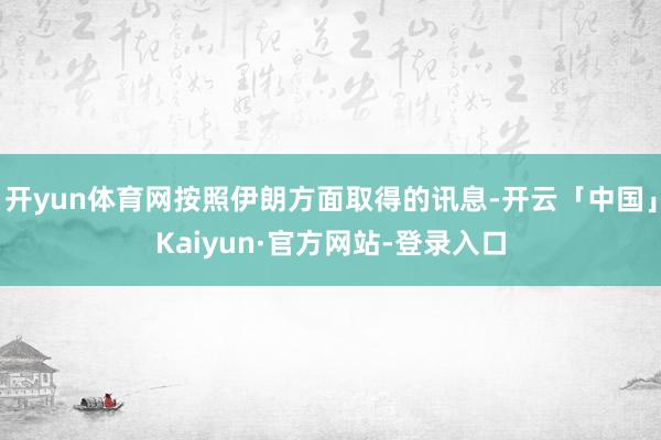开yun体育网按照伊朗方面取得的讯息-开云「中国」Kaiyun·官方网站-登录入口