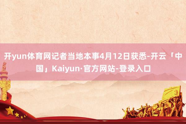 开yun体育网记者当地本事4月12日获悉-开云「中国」Kaiyun·官方网站-登录入口