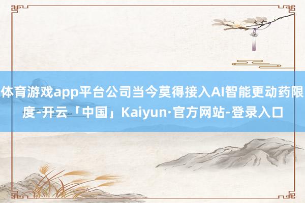 体育游戏app平台公司当今莫得接入AI智能更动药限度-开云「中国」Kaiyun·官方网站-登录入口