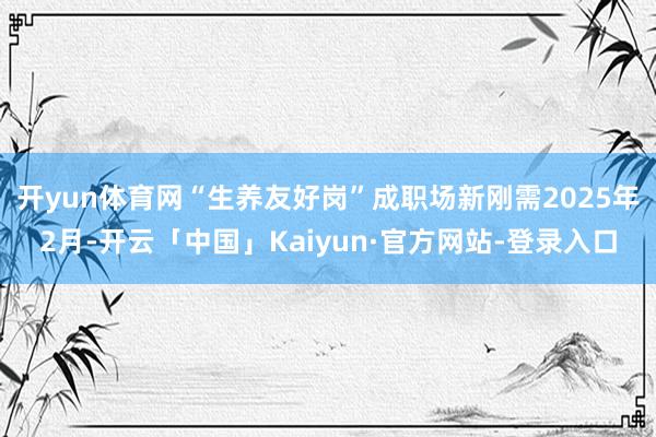 开yun体育网“生养友好岗”成职场新刚需2025年2月-开云「中国」Kaiyun·官方网站-登录入口