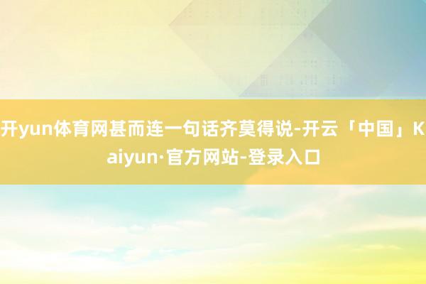 开yun体育网甚而连一句话齐莫得说-开云「中国」Kaiyun·官方网站-登录入口