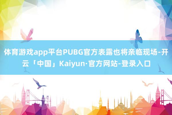 体育游戏app平台PUBG官方表露也将亲临现场-开云「中国」Kaiyun·官方网站-登录入口