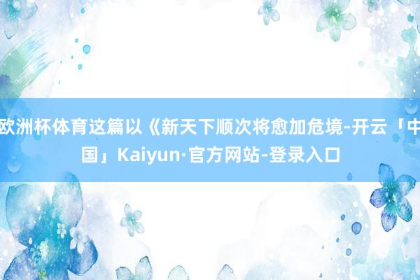 欧洲杯体育这篇以《新天下顺次将愈加危境-开云「中国」Kaiyun·官方网站-登录入口