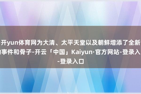开yun体育网为大清、太平天堂以及朝鲜增添了全新的事件和骨子-开云「中国」Kaiyun·官方网站-登录入口