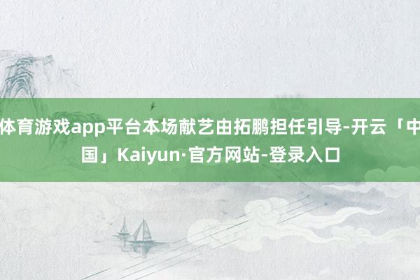 体育游戏app平台本场献艺由拓鹏担任引导-开云「中国」Kaiyun·官方网站-登录入口