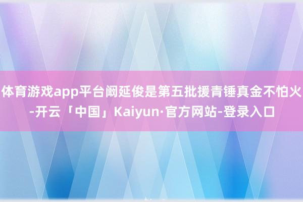 体育游戏app平台阚延俊是第五批援青锤真金不怕火-开云「中国」Kaiyun·官方网站-登录入口