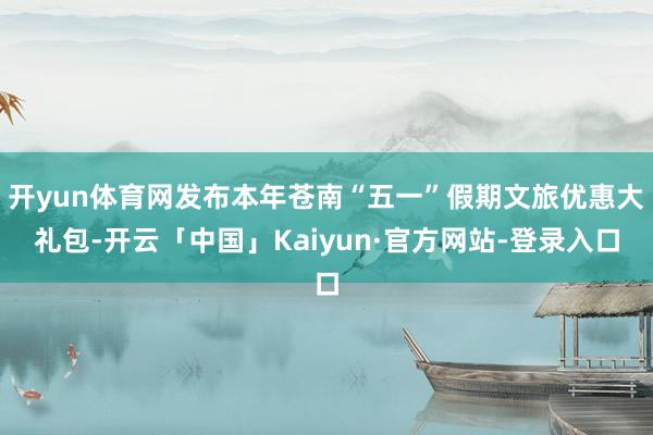 开yun体育网发布本年苍南“五一”假期文旅优惠大礼包-开云「中国」Kaiyun·官方网站-登录入口
