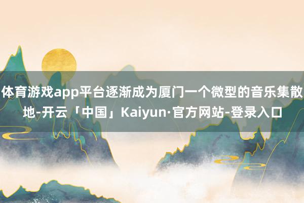 体育游戏app平台逐渐成为厦门一个微型的音乐集散地-开云「中国」Kaiyun·官方网站-登录入口