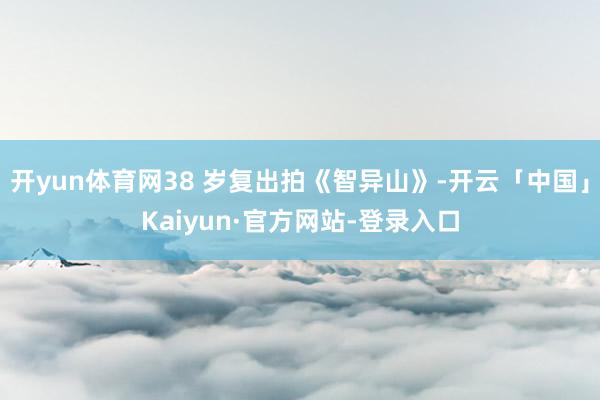 开yun体育网38 岁复出拍《智异山》-开云「中国」Kaiyun·官方网站-登录入口