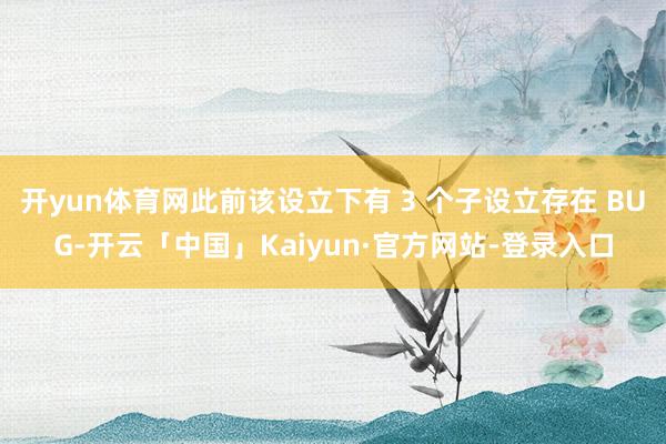 开yun体育网此前该设立下有 3 个子设立存在 BUG-开云「中国」Kaiyun·官方网站-登录入口