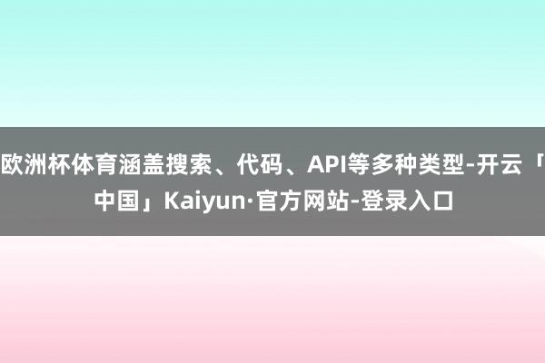 欧洲杯体育涵盖搜索、代码、API等多种类型-开云「中国」Kaiyun·官方网站-登录入口