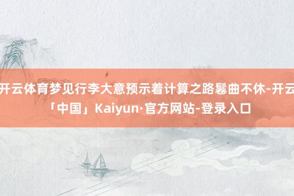 开云体育梦见行李大意预示着计算之路鬈曲不休-开云「中国」Kaiyun·官方网站-登录入口