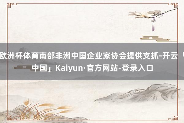 欧洲杯体育南部非洲中国企业家协会提供支抓-开云「中国」Kaiyun·官方网站-登录入口