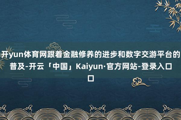 开yun体育网跟着金融修养的进步和数字交游平台的普及-开云「中国」Kaiyun·官方网站-登录入口