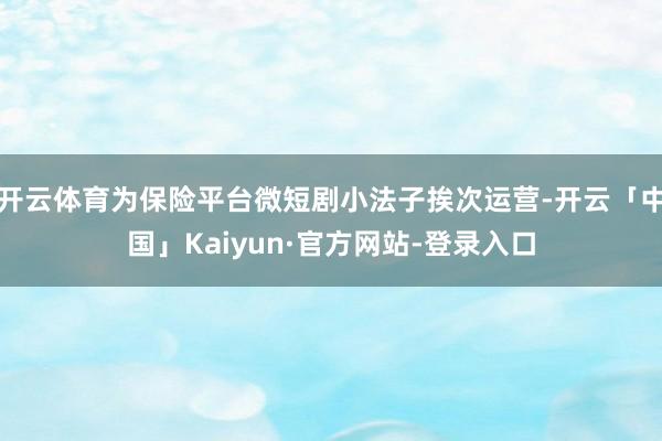 开云体育为保险平台微短剧小法子挨次运营-开云「中国」Kaiyun·官方网站-登录入口
