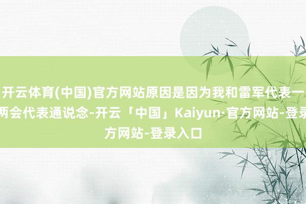开云体育(中国)官方网站原因是因为我和雷军代表一齐走两会代表通说念-开云「中国」Kaiyun·官方网站-登录入口