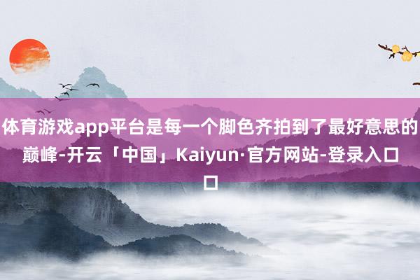 体育游戏app平台是每一个脚色齐拍到了最好意思的巅峰-开云「中国」Kaiyun·官方网站-登录入口