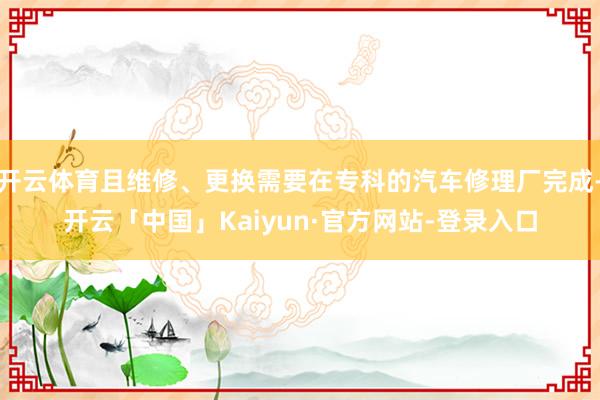 开云体育且维修、更换需要在专科的汽车修理厂完成-开云「中国」Kaiyun·官方网站-登录入口