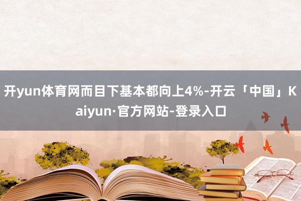 开yun体育网而目下基本都向上4%-开云「中国」Kaiyun·官方网站-登录入口