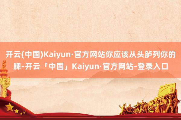 开云(中国)Kaiyun·官方网站你应该从头胪列你的牌-开云「中国」Kaiyun·官方网站-登录入口