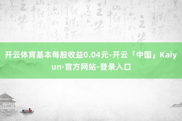 开云体育基本每股收益0.04元-开云「中国」Kaiyun·官方网站-登录入口