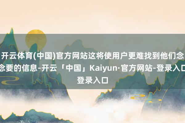 开云体育(中国)官方网站这将使用户更难找到他们念念要的信息-开云「中国」Kaiyun·官方网站-登录入口