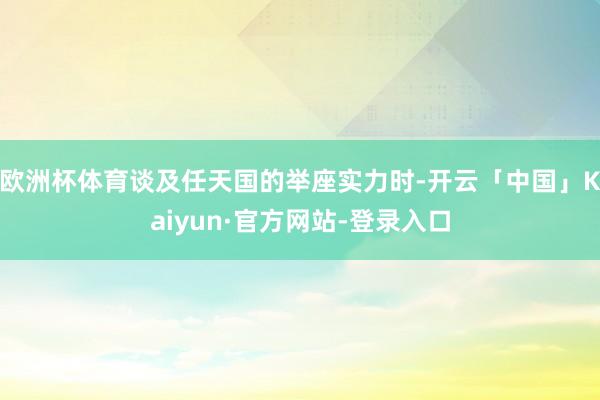 欧洲杯体育谈及任天国的举座实力时-开云「中国」Kaiyun·官方网站-登录入口