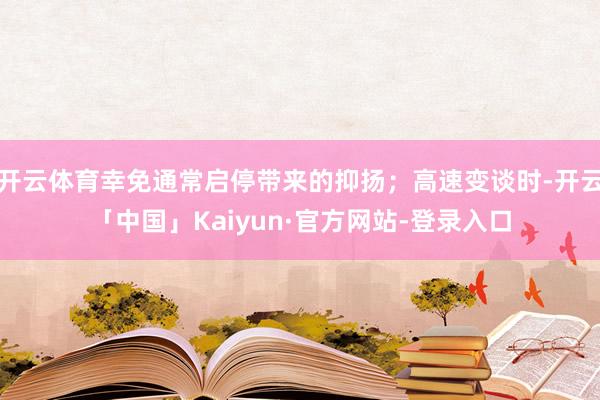 开云体育幸免通常启停带来的抑扬；高速变谈时-开云「中国」Kaiyun·官方网站-登录入口