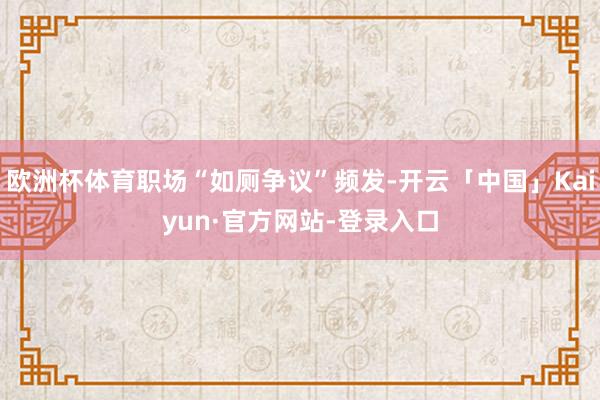 欧洲杯体育职场“如厕争议”频发-开云「中国」Kaiyun·官方网站-登录入口