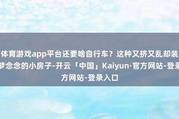 体育游戏app平台还要啥自行车？这种又挤又乱却装满了梦念念的小房子-开云「中国」Kaiyun·官方网站-登录入口