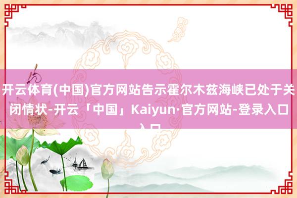 开云体育(中国)官方网站告示霍尔木兹海峡已处于关闭情状-开云「中国」Kaiyun·官方网站-登录入口