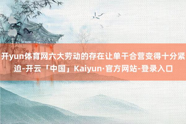 开yun体育网六大劳动的存在让单干合营变得十分紧迫-开云「中国」Kaiyun·官方网站-登录入口