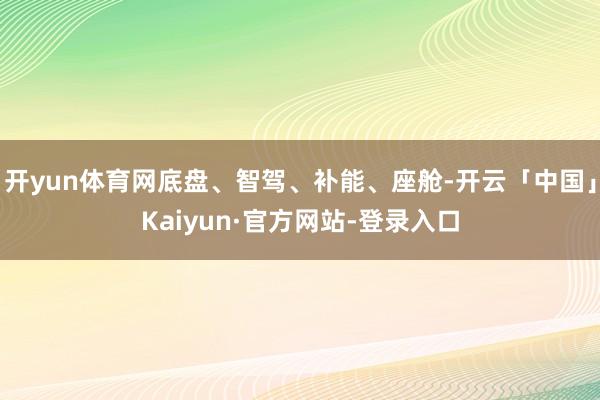 开yun体育网底盘、智驾、补能、座舱-开云「中国」Kaiyun·官方网站-登录入口