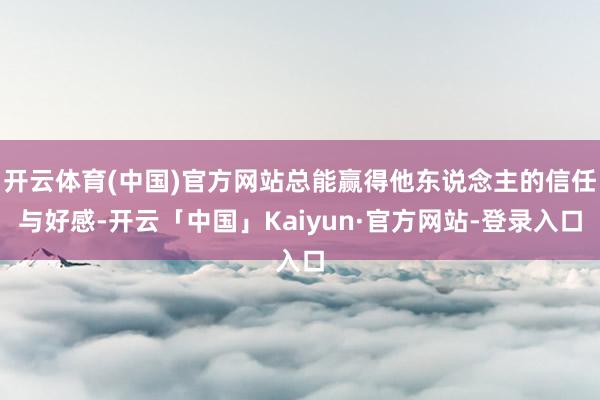 开云体育(中国)官方网站总能赢得他东说念主的信任与好感-开云「中国」Kaiyun·官方网站-登录入口