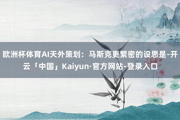 欧洲杯体育AI天外策划：马斯克更繁密的设思是-开云「中国」Kaiyun·官方网站-登录入口