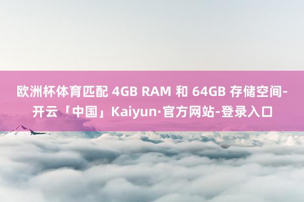 欧洲杯体育匹配 4GB RAM 和 64GB 存储空间-开云「中国」Kaiyun·官方网站-登录入口