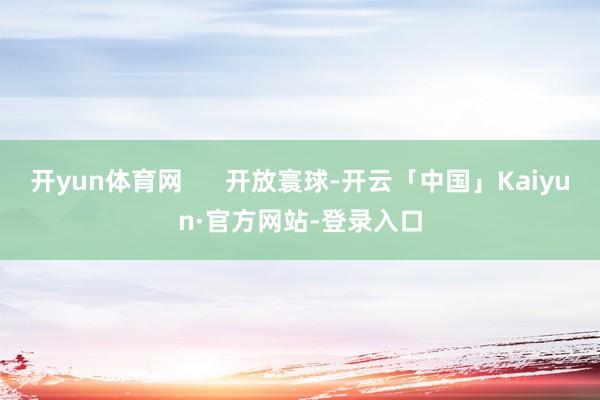 开yun体育网      开放寰球-开云「中国」Kaiyun·官方网站-登录入口